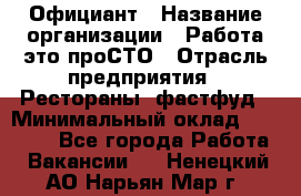 Официант › Название организации ­ Работа-это проСТО › Отрасль предприятия ­ Рестораны, фастфуд › Минимальный оклад ­ 30 000 - Все города Работа » Вакансии   . Ненецкий АО,Нарьян-Мар г.